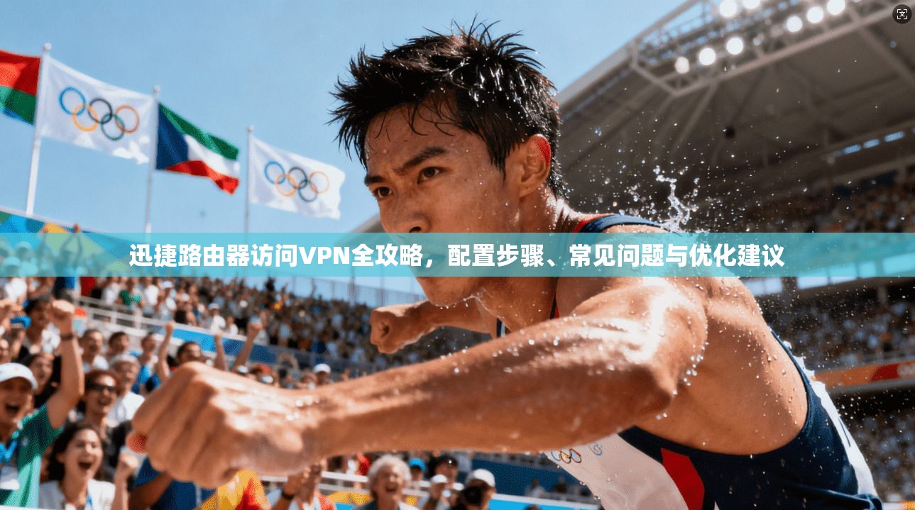 迅捷路由器访问VPN全攻略，配置步骤、常见问题与优化建议