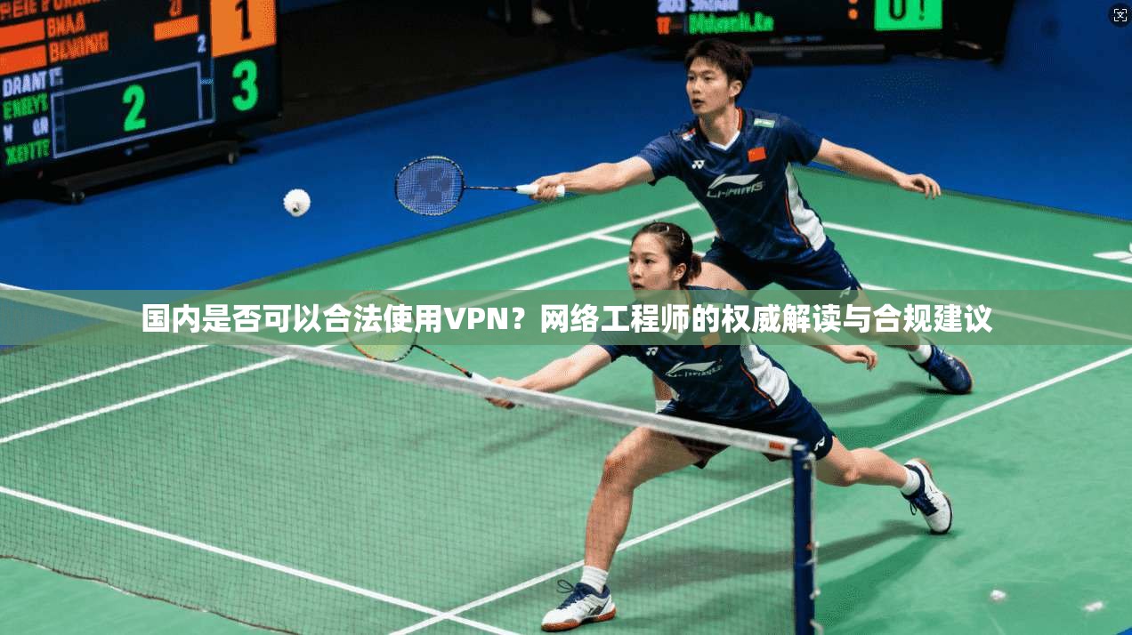 国内是否可以合法使用VPN？网络工程师的权威解读与合规建议