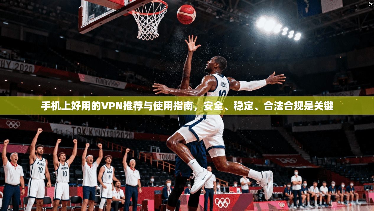 手机上好用的VPN推荐与使用指南，安全、稳定、合法合规是关键