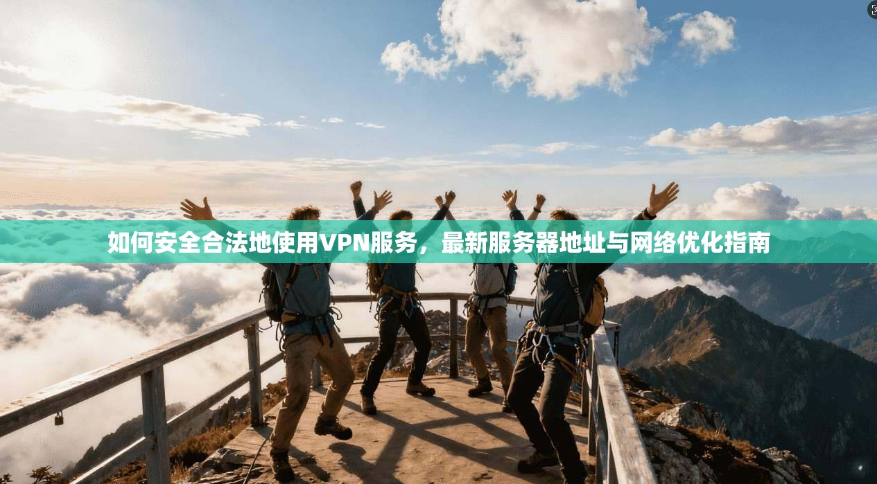 如何安全合法地使用VPN服务，最新服务器地址与网络优化指南