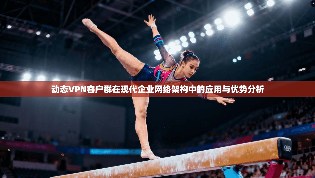 动态VPN客户群在现代企业网络架构中的应用与优势分析