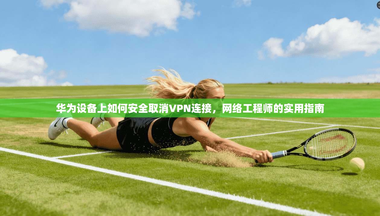 华为设备上如何安全取消VPN连接，网络工程师的实用指南