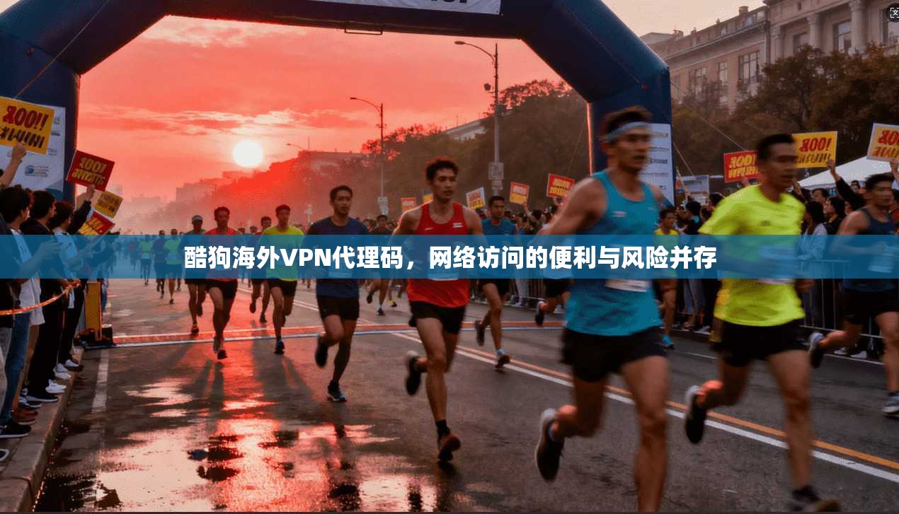 酷狗海外VPN代理码，网络访问的便利与风险并存