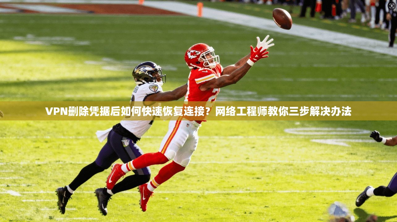 VPN删除凭据后如何快速恢复连接？网络工程师教你三步解决办法