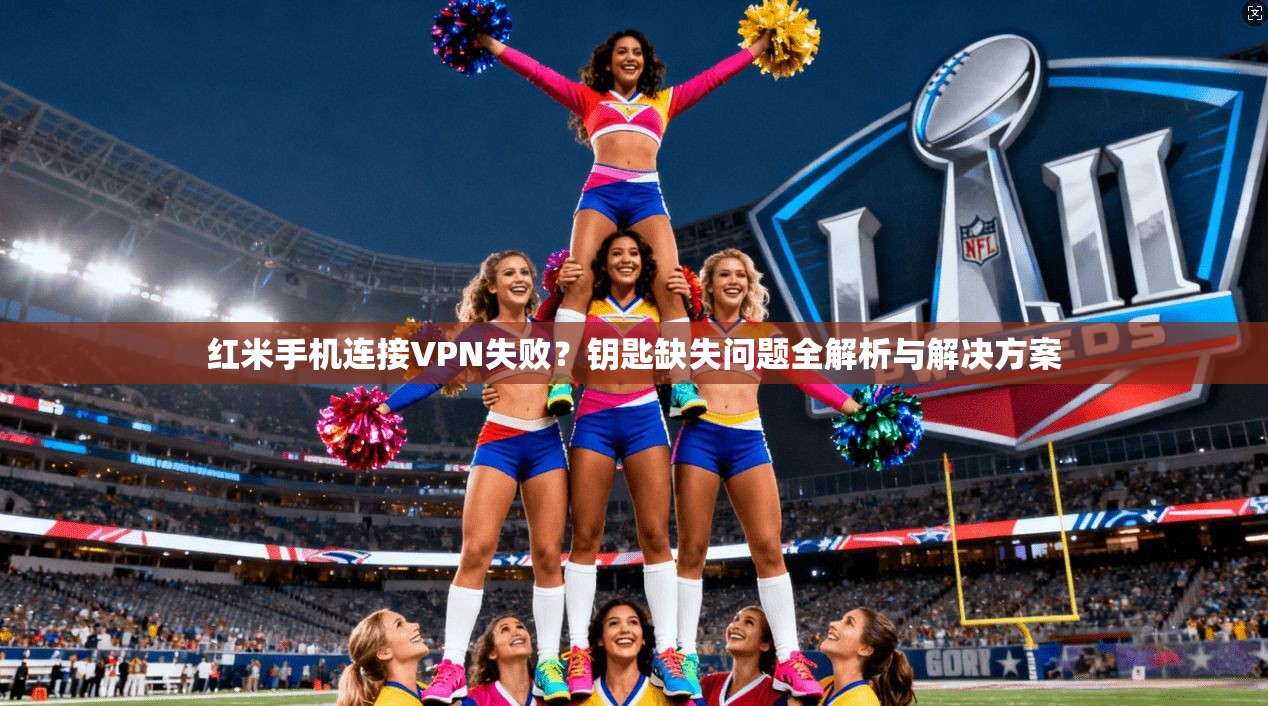 红米手机连接VPN失败？钥匙缺失问题全解析与解决方案