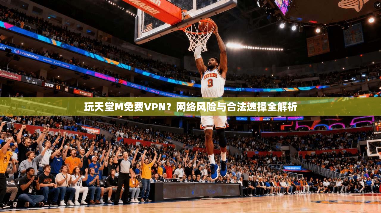 玩天堂M免费VPN？网络风险与合法选择全解析
