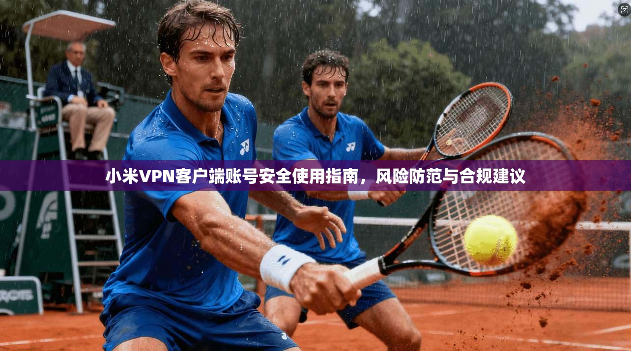 小米VPN客户端账号安全使用指南，风险防范与合规建议