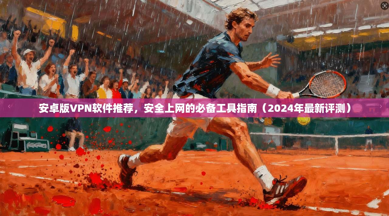 安卓版VPN软件推荐，安全上网的必备工具指南（2024年最新评测）