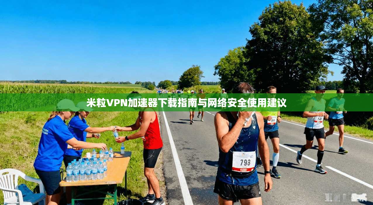 米粒VPN加速器下载指南与网络安全使用建议