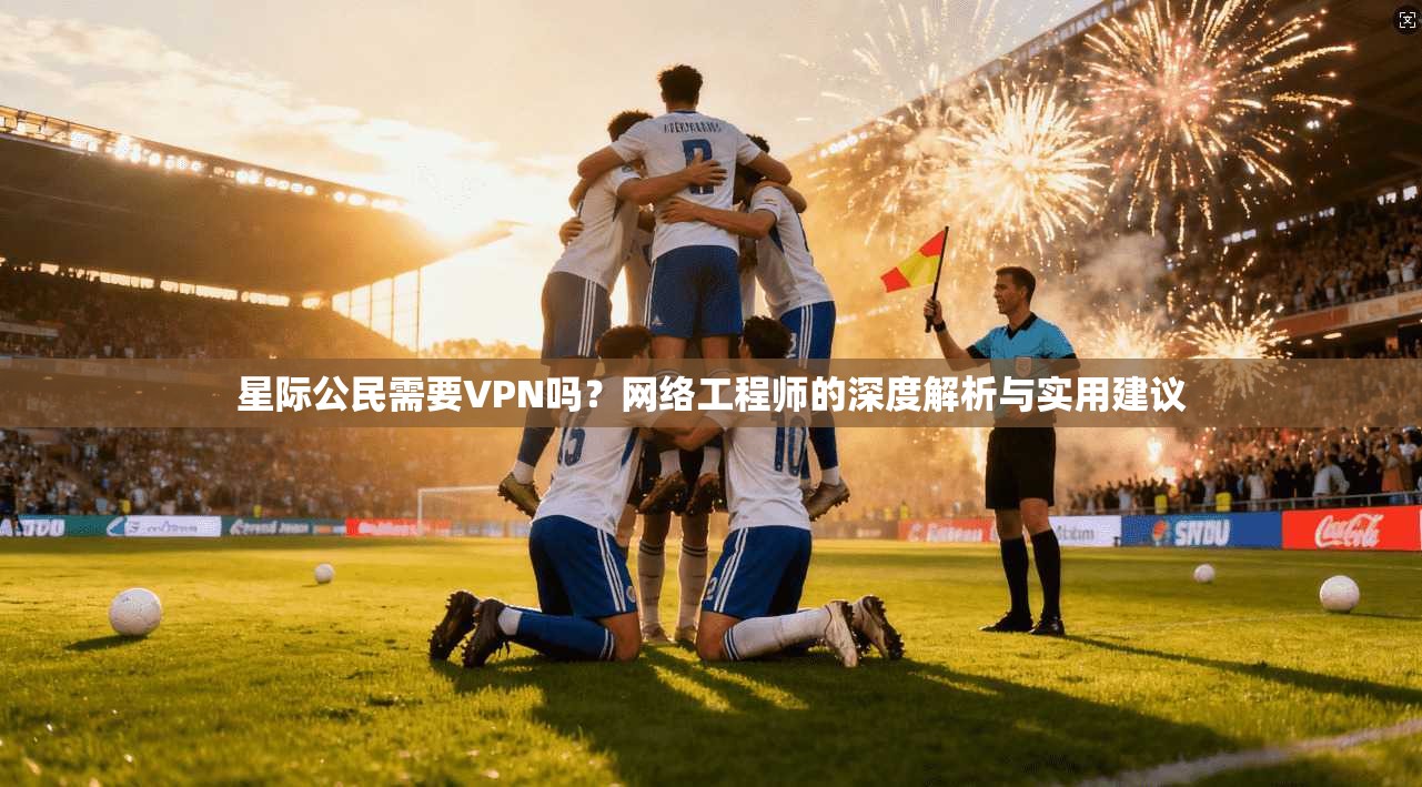 星际公民需要VPN吗？网络工程师的深度解析与实用建议