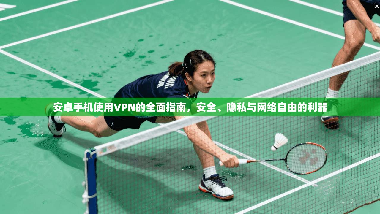 安卓手机使用VPN的全面指南，安全、隐私与网络自由的利器