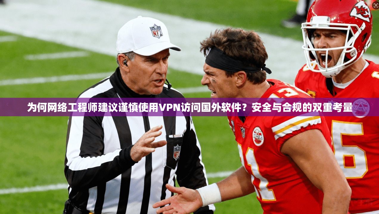 为何网络工程师建议谨慎使用VPN访问国外软件？安全与合规的双重考量