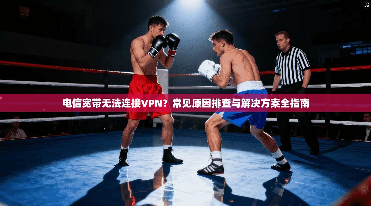 电信宽带无法连接VPN？常见原因排查与解决方案全指南