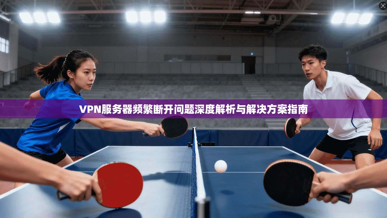 VPN服务器频繁断开问题深度解析与解决方案指南