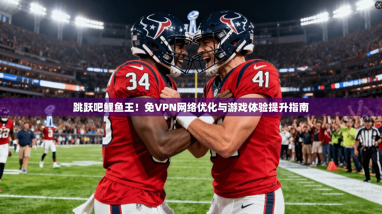 跳跃吧鲤鱼王！免VPN网络优化与游戏体验提升指南