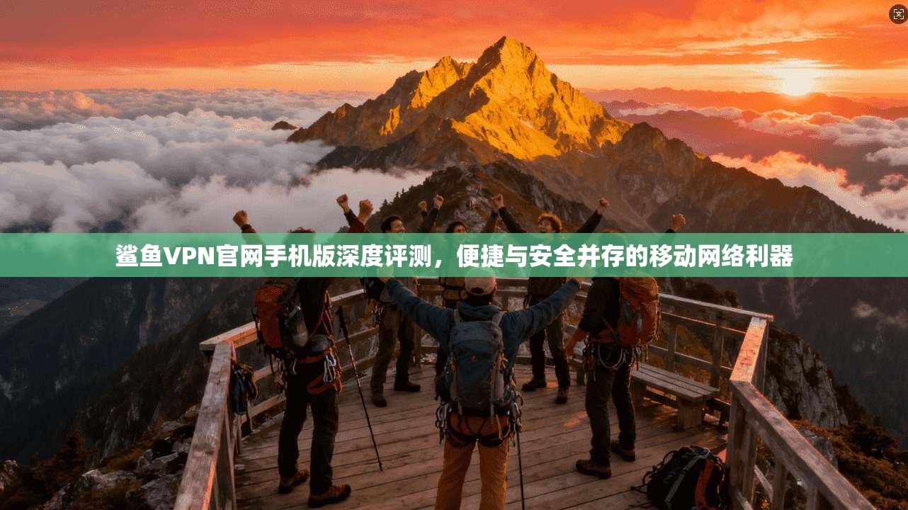 鲨鱼VPN官网手机版深度评测，便捷与安全并存的移动网络利器