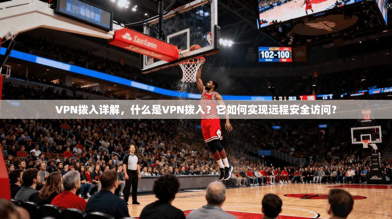VPN拨入详解，什么是VPN拨入？它如何实现远程安全访问？