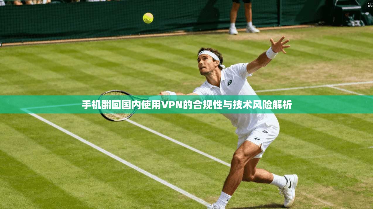 手机翻回国内使用VPN的合规性与技术风险解析