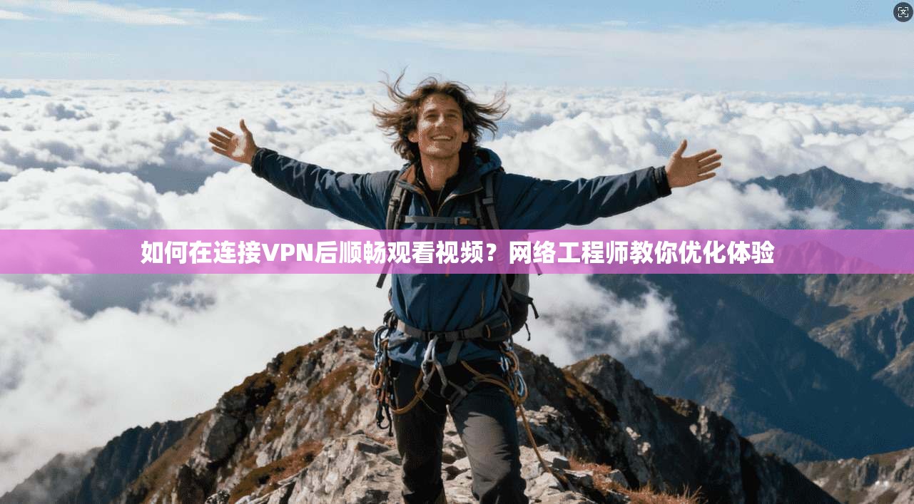 如何在连接VPN后顺畅观看视频？网络工程师教你优化体验