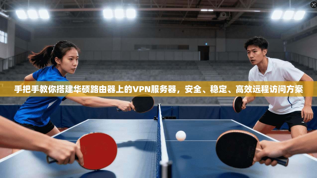 手把手教你搭建华硕路由器上的VPN服务器，安全、稳定、高效远程访问方案