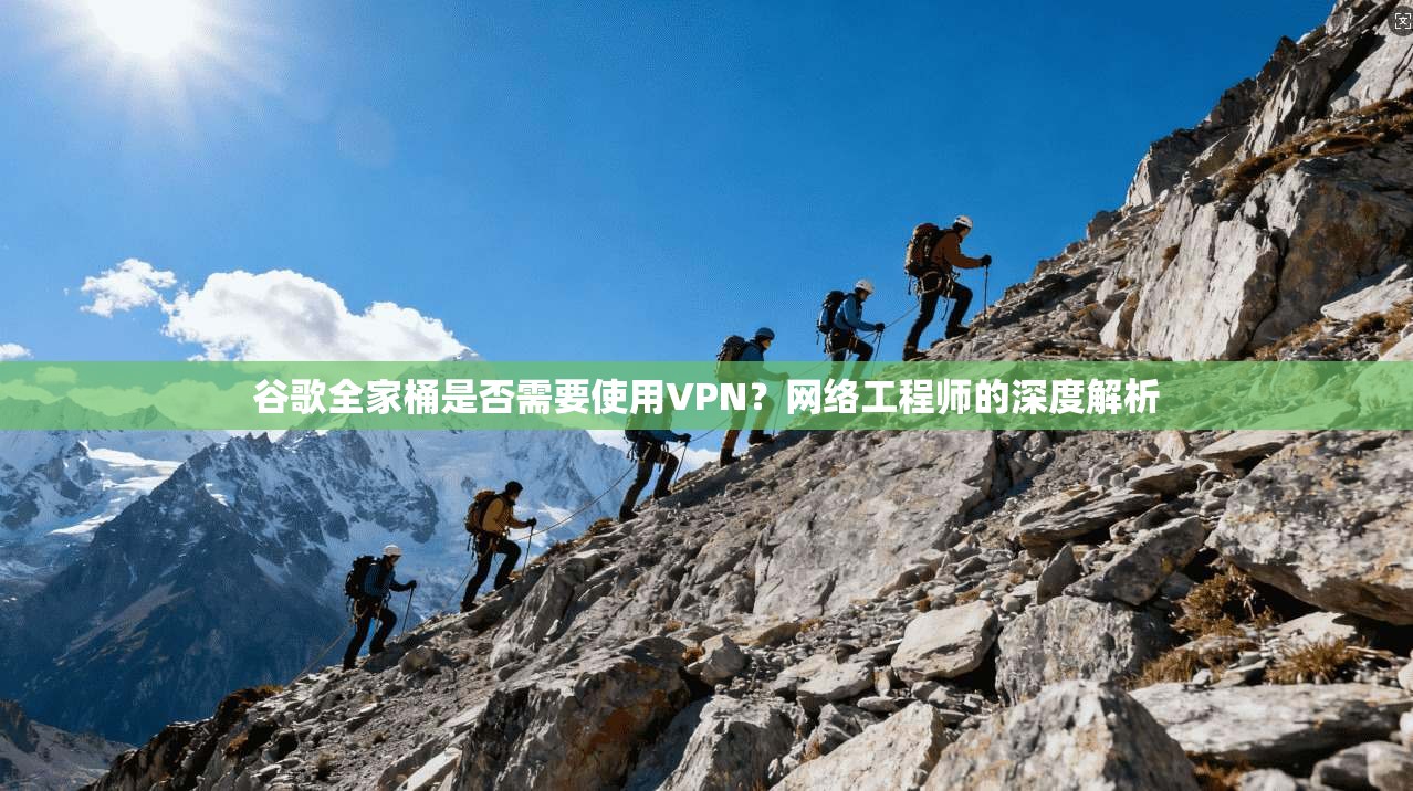 谷歌全家桶是否需要使用VPN？网络工程师的深度解析