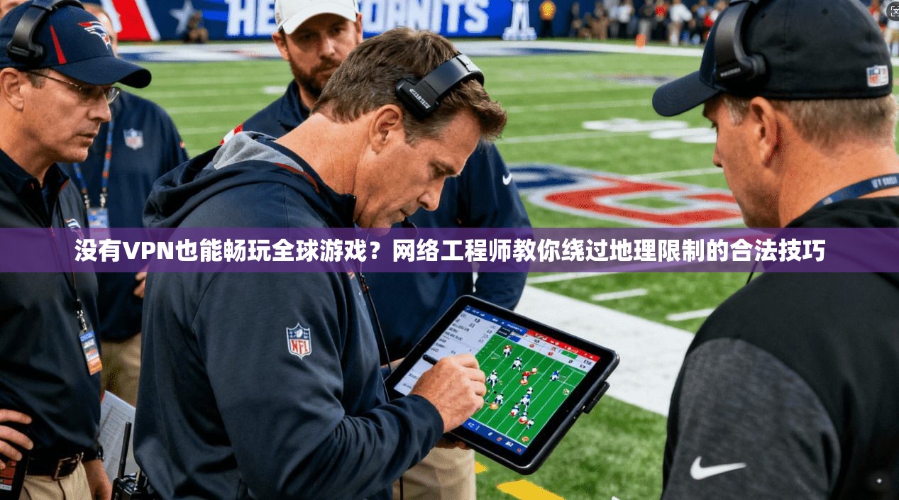 没有VPN也能畅玩全球游戏？网络工程师教你绕过地理限制的合法技巧