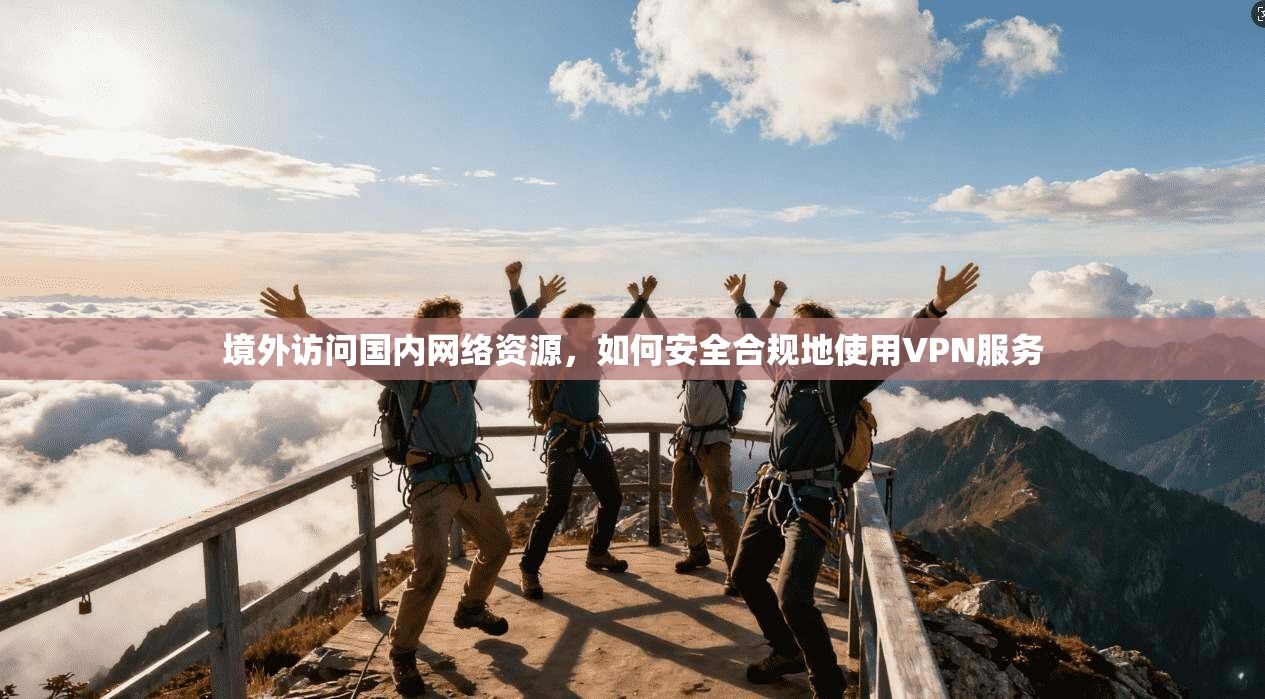 境外访问国内网络资源,如何安全合规地使用VPN服务