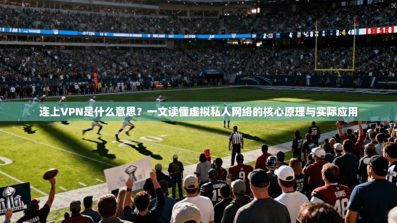 连上VPN是什么意思？一文读懂虚拟私人网络的核心原理与实际应用