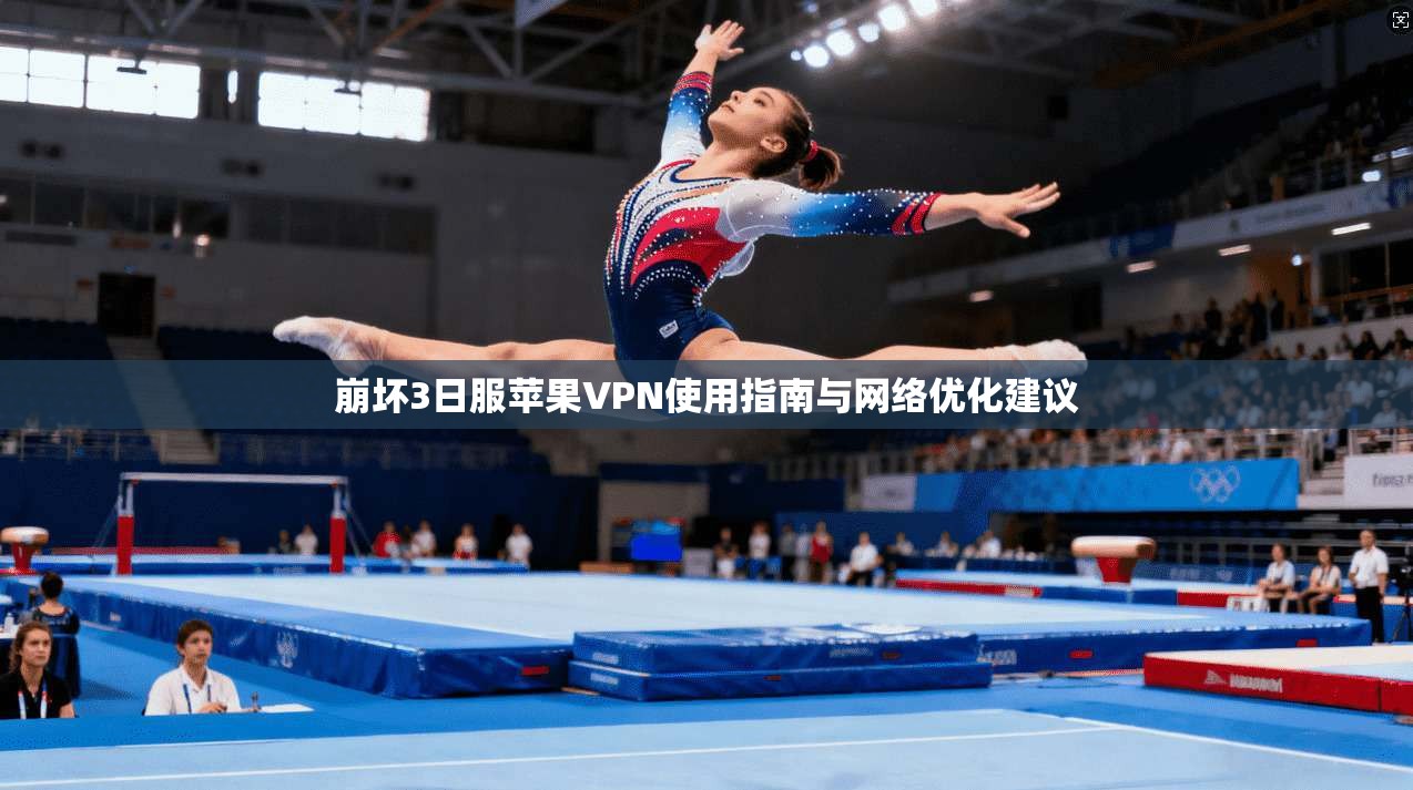 崩坏3日服苹果VPN使用指南与网络优化建议