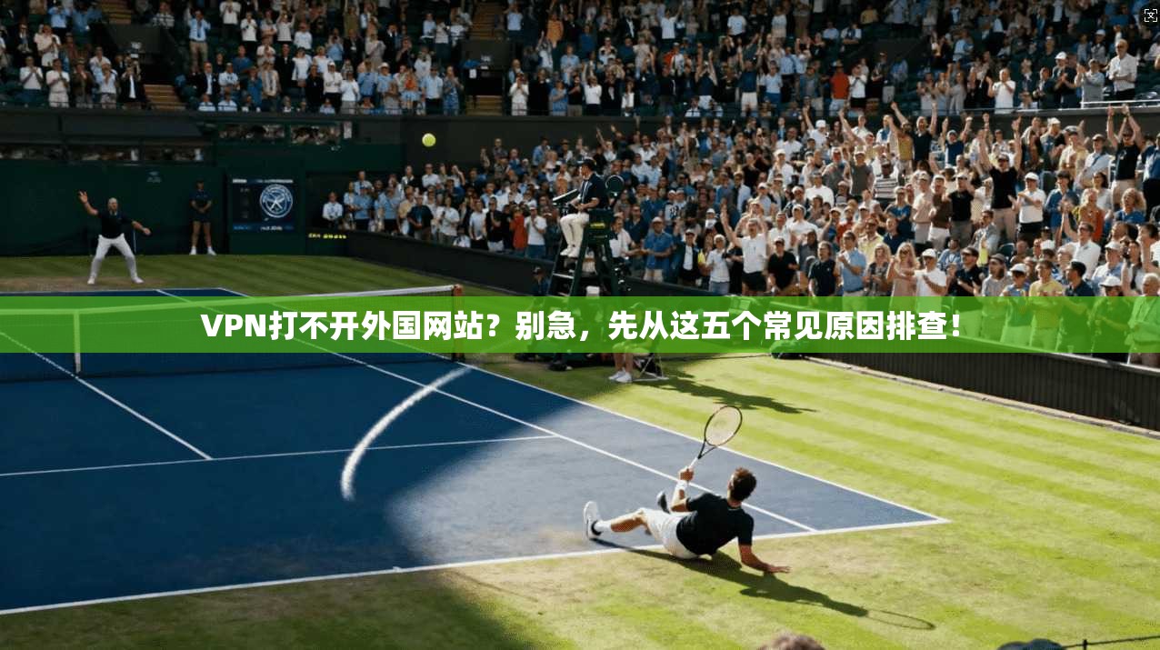 VPN打不开外国网站？别急，先从这五个常见原因排查！