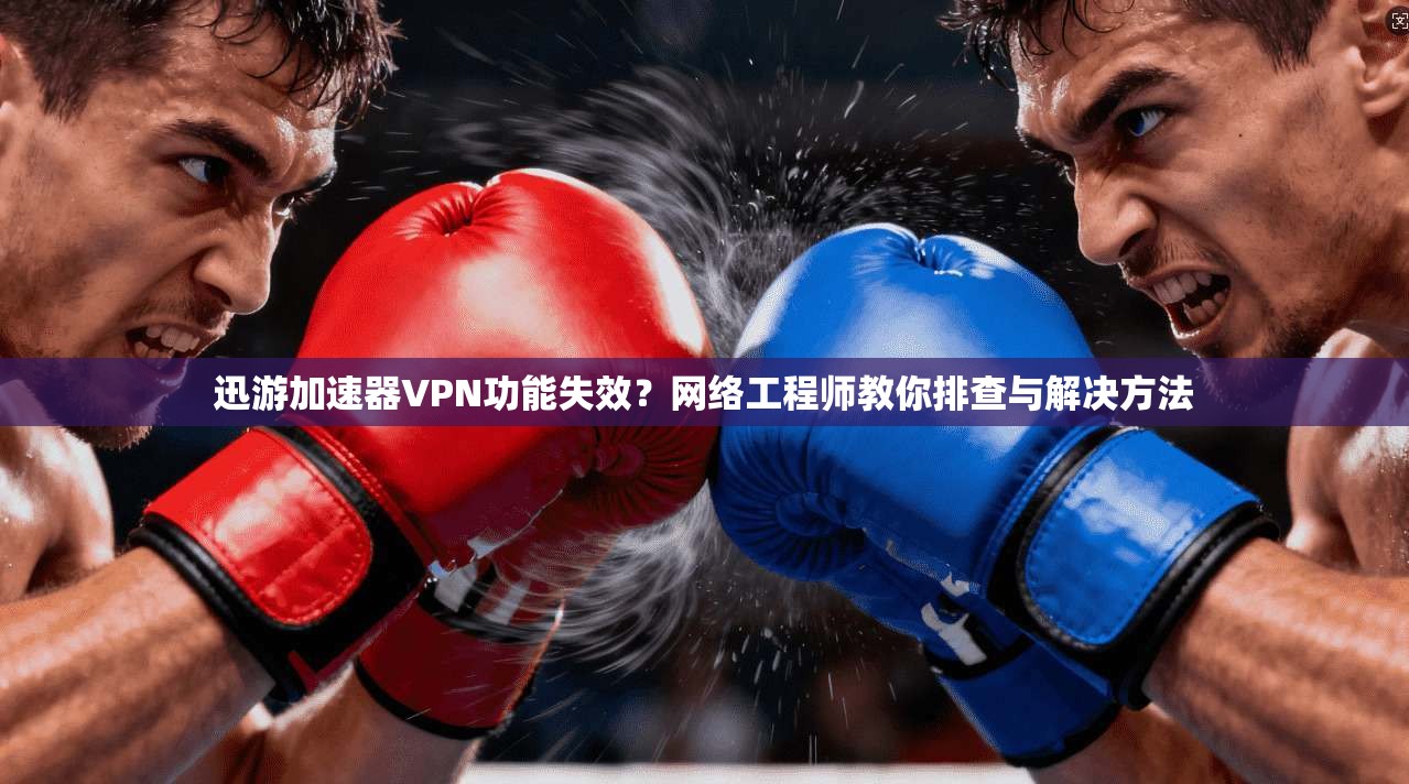 迅游加速器VPN功能失效？网络工程师教你排查与解决方法