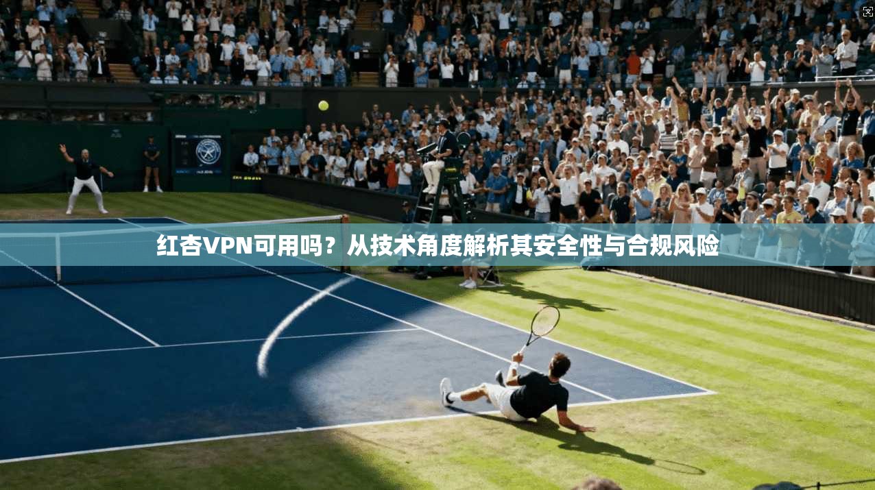 红杏VPN可用吗?从技术角度解析其安全性与合规风险