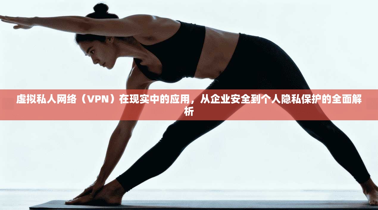 虚拟私人网络（VPN）在现实中的应用，从企业安全到个人隐私保护的全面解析