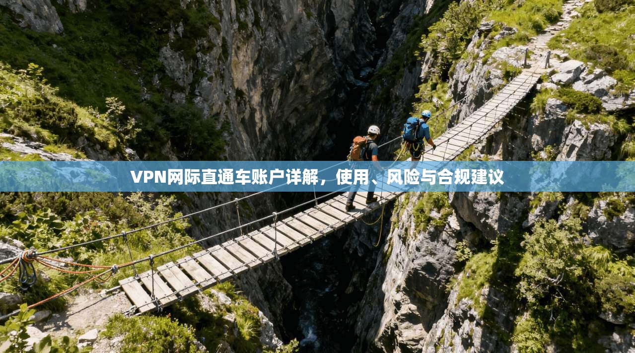 VPN网际直通车账户详解，使用、风险与合规建议