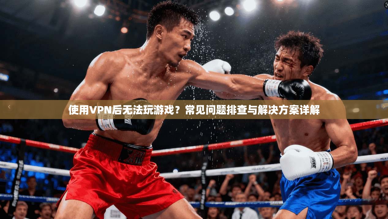 使用VPN后无法玩游戏？常见问题排查与解决方案详解