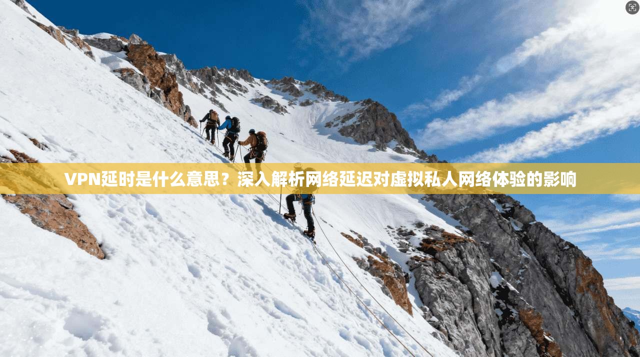 VPN延时是什么意思？深入解析网络延迟对虚拟私人网络体验的影响