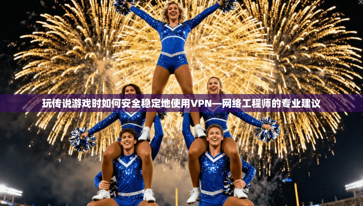 玩传说游戏时如何安全稳定地使用VPN—网络工程师的专业建议