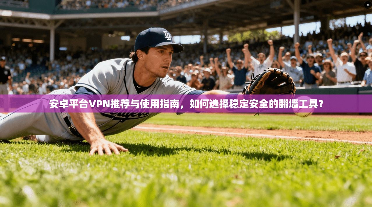 安卓平台VPN推荐与使用指南，如何选择稳定安全的翻墙工具？