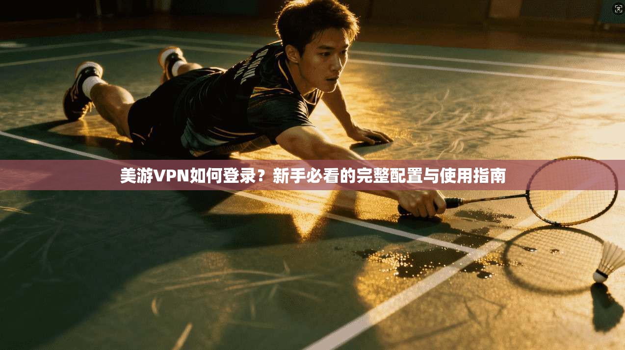 美游VPN如何登录？新手必看的完整配置与使用指南