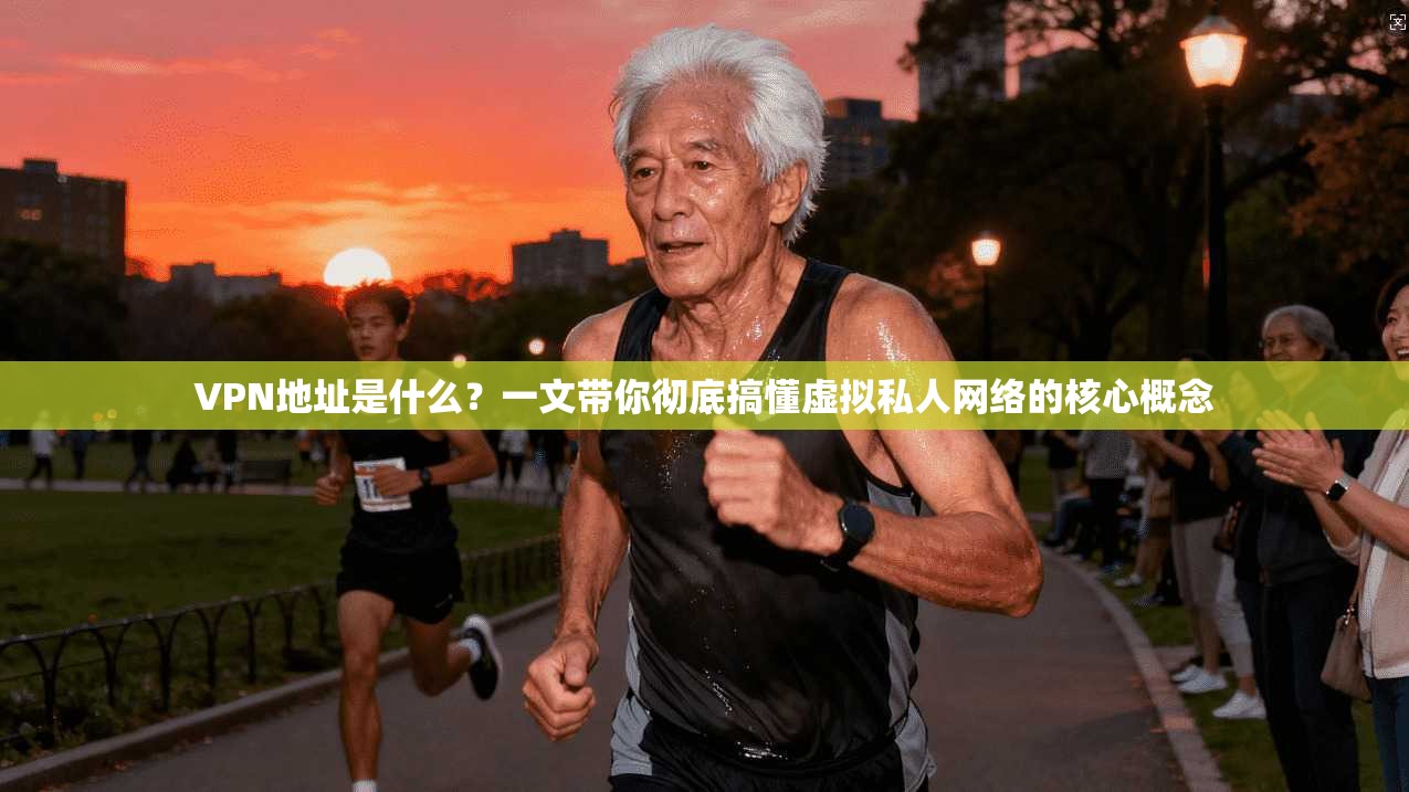 VPN地址是什么？一文带你彻底搞懂虚拟私人网络的核心概念