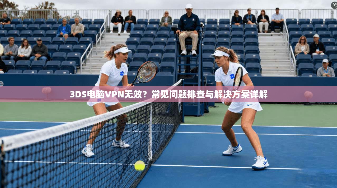 3DS电脑VPN无效？常见问题排查与解决方案详解