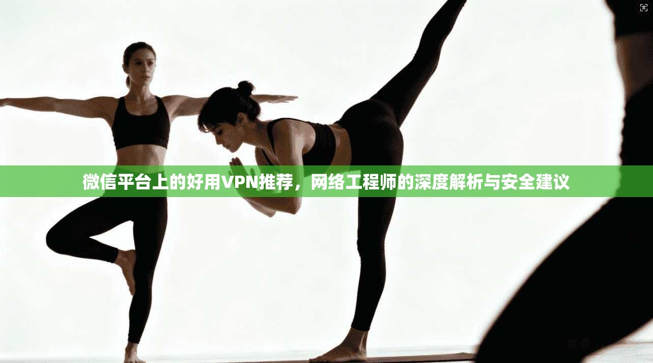 微信平台上的好用VPN推荐，网络工程师的深度解析与安全建议