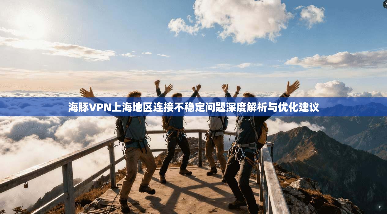 海豚VPN上海地区连接不稳定问题深度解析与优化建议