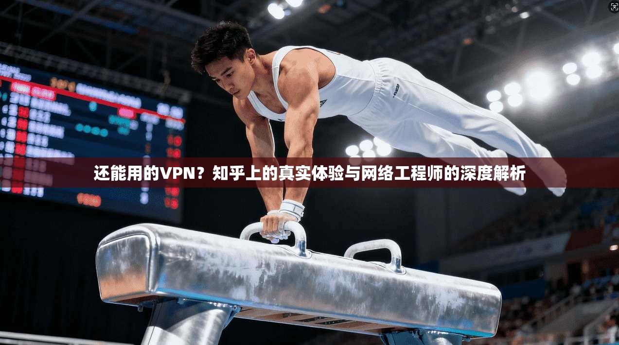 还能用的VPN？知乎上的真实体验与网络工程师的深度解析