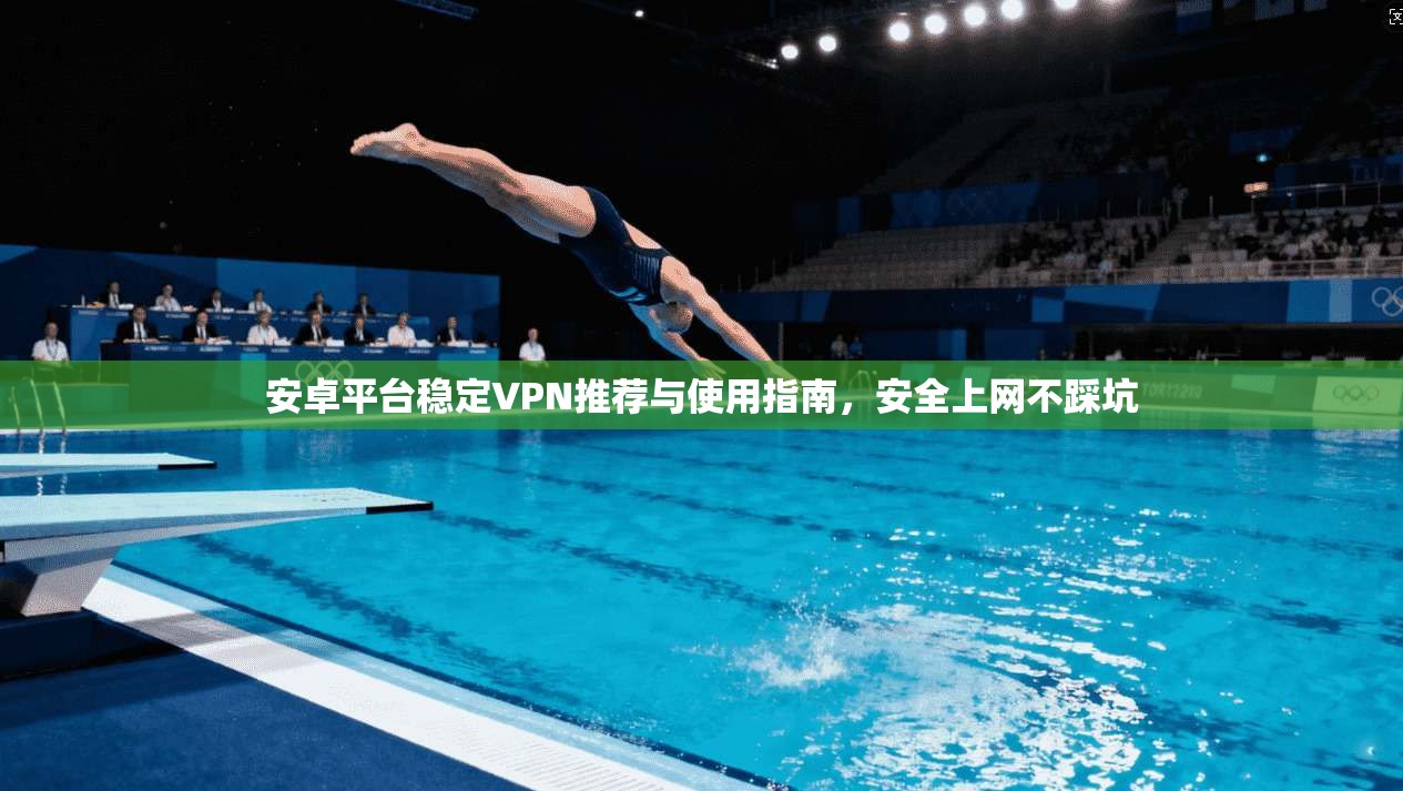 安卓平台稳定VPN推荐与使用指南，安全上网不踩坑