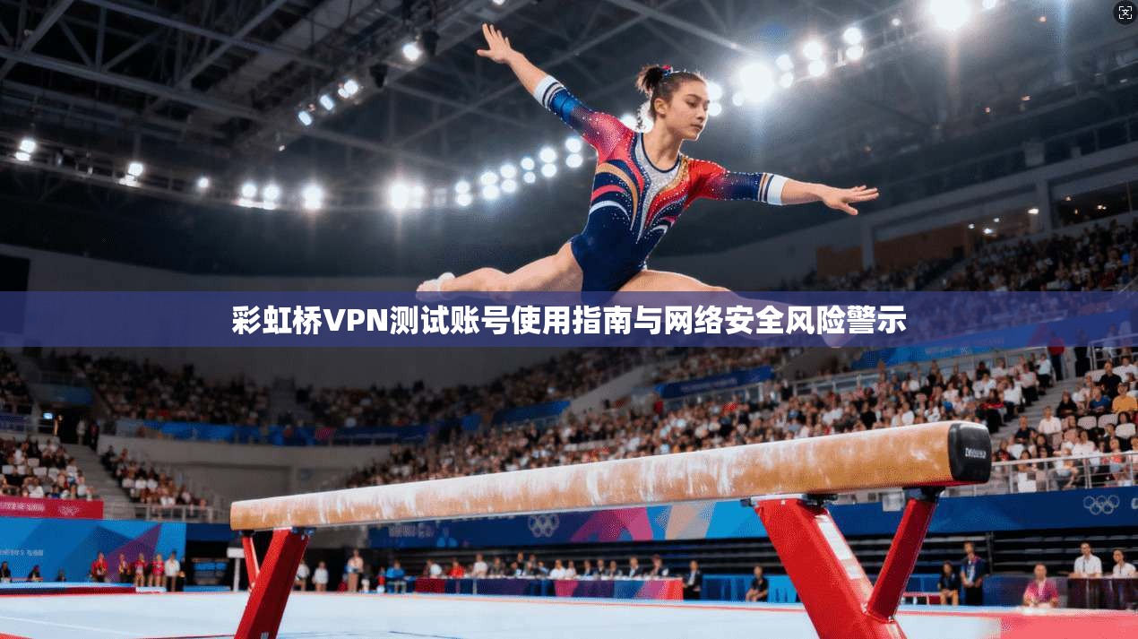 彩虹桥VPN测试账号使用指南与网络安全风险警示