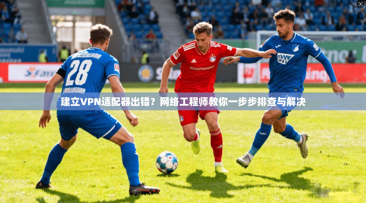 建立VPN适配器出错？网络工程师教你一步步排查与解决