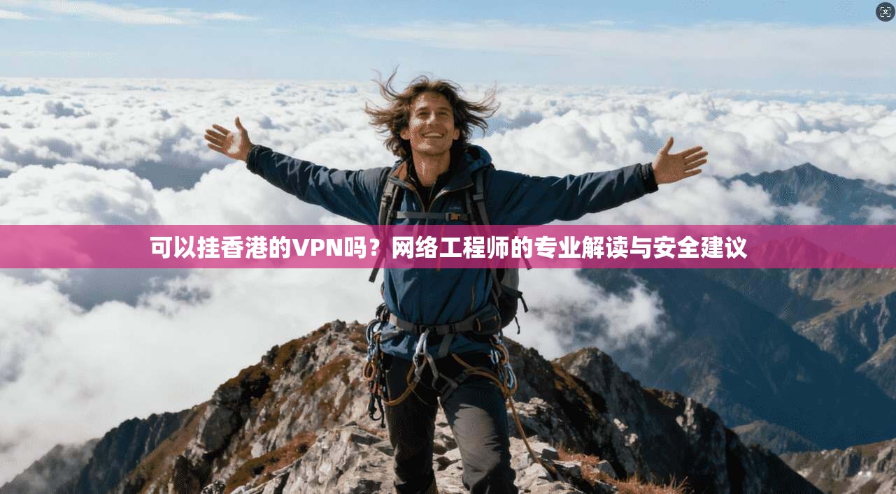 可以挂香港的VPN吗？网络工程师的专业解读与安全建议