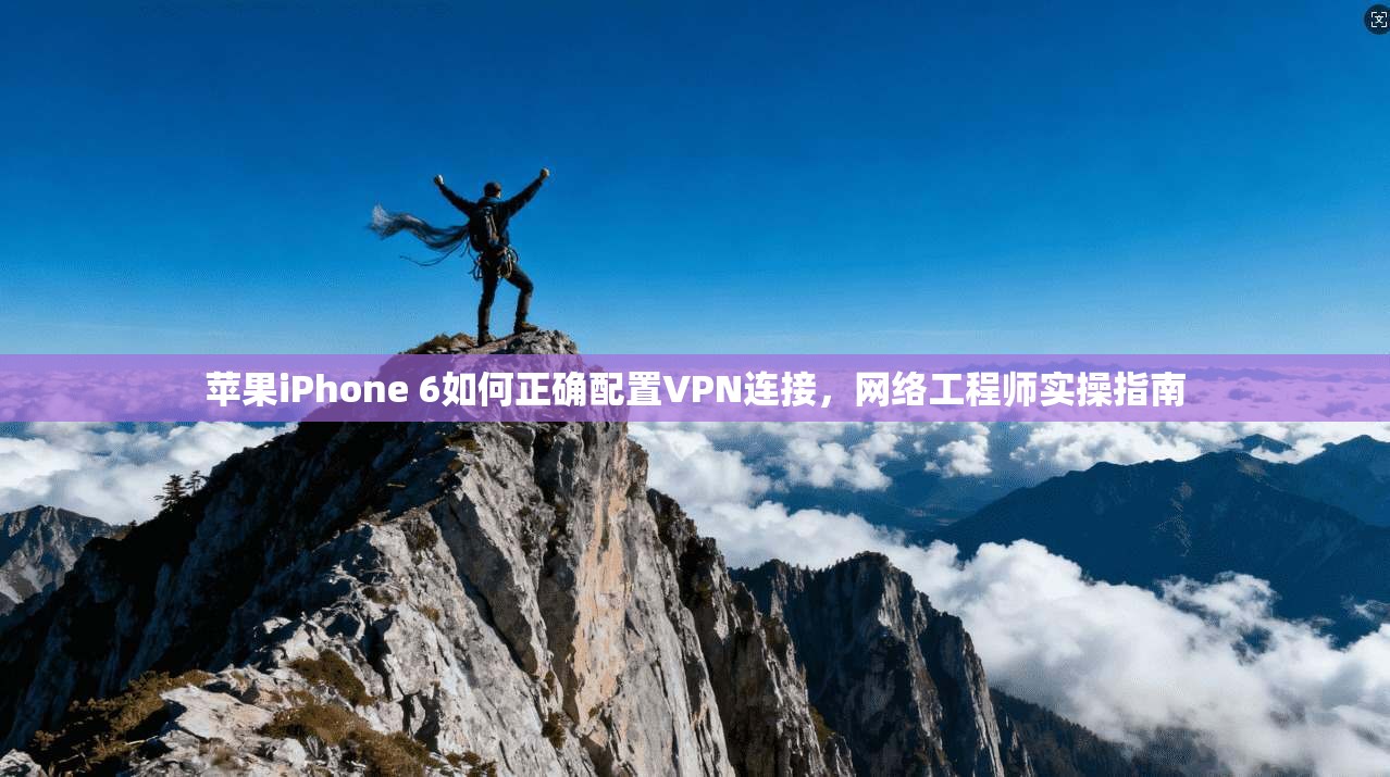 苹果iPhone 6如何正确配置VPN连接，网络工程师实操指南