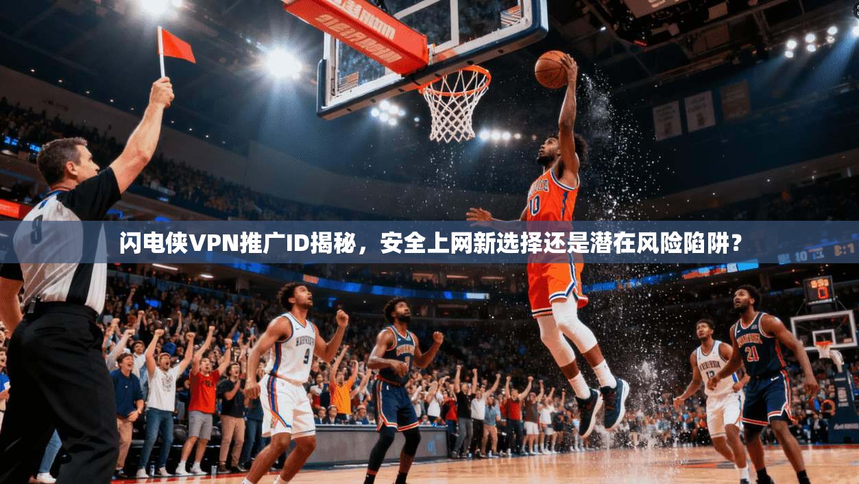 闪电侠VPN推广ID揭秘,安全上网新选择还是潜在风险陷阱?